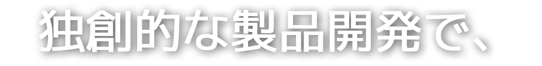 独創的な製品開発で、